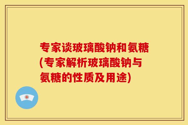专家谈玻璃酸钠和氨糖(专家解析玻璃酸钠与氨糖的性质及用途)
