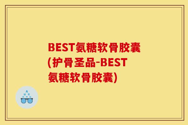 BEST氨糖软骨胶囊(护骨圣品-BEST氨糖软骨胶囊)