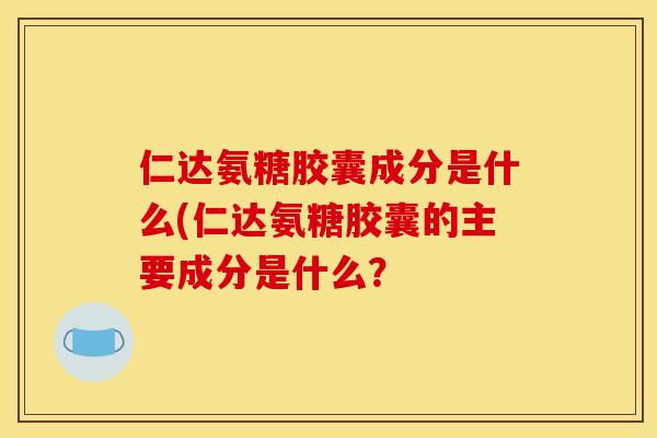 仁达氨糖胶囊成分是什么(仁达氨糖胶囊的主要成分是什么?-第1张图片-关节骑士 仁达氨糖胶囊成分是什么(仁达氨糖胶囊的主要成分是什么?-第1张图片-关节骑士
