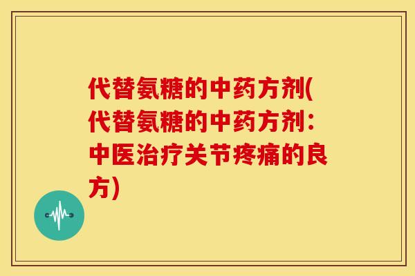 代替氨糖的中药方剂(代替氨糖的中药方剂：中医治疗关节疼痛的良方)