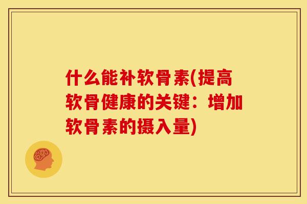 什么能补软骨素(提高软骨健康的关键:增加软骨素的摄入量)-第1张图片-关节骑士 什么能补软骨素(提高软骨健康的关键:增加软骨素的摄入量)-第1张图片-关节骑士