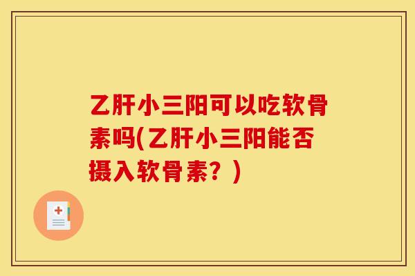 乙肝小三阳可以吃软骨素吗(乙肝小三阳能否摄入软骨素？)