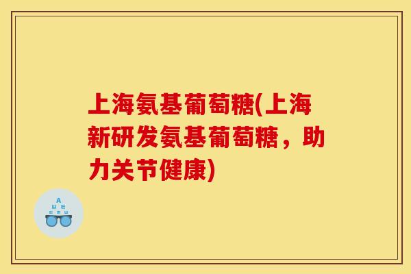 上海氨基葡萄糖(上海新研发氨基葡萄糖，助力关节健康)