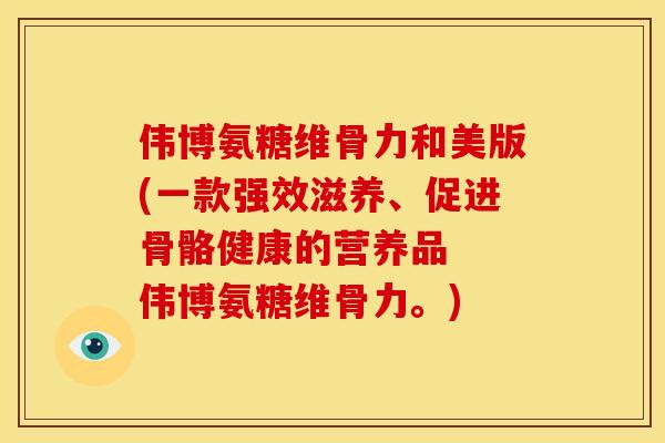 伟博氨糖维骨力和美版(一款强效滋养、促进骨骼健康的营养品  伟博氨糖维骨力。)