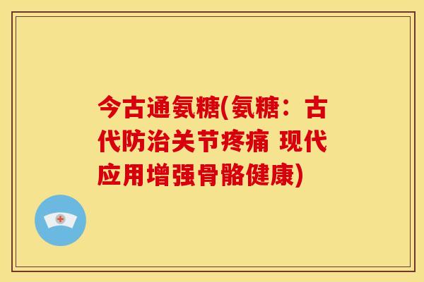 今古通氨糖(氨糖：古代防治关节疼痛 现代应用增强骨骼健康)