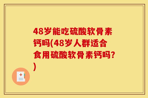 48岁能吃硫酸软骨素钙吗(48岁人群适合食用硫酸软骨素钙吗？)