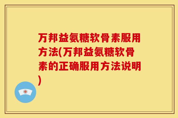 万邦益氨糖软骨素服用方法(万邦益氨糖软骨素的正确服用方法说明)
