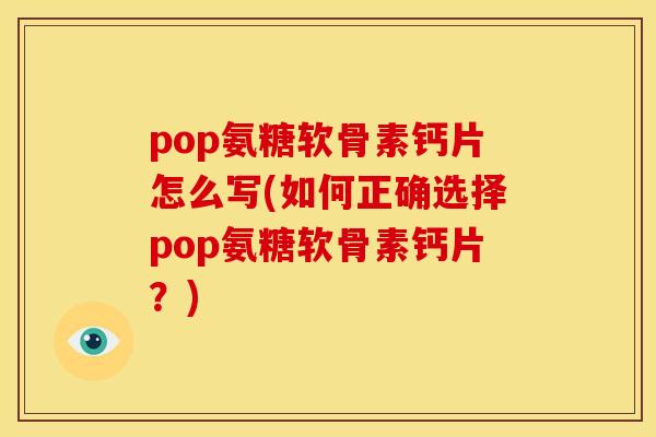 pop氨糖软骨素钙片怎么写(如何正确选择pop氨糖软骨素钙片？)