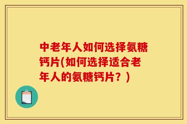 中老年人如何选择氨糖钙片(如何选择适合老年人的氨糖钙片？)-第1张图片-关节骑士