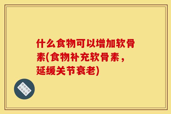 什么食物可以增加软骨素(食物补充软骨素，延缓关节衰老)