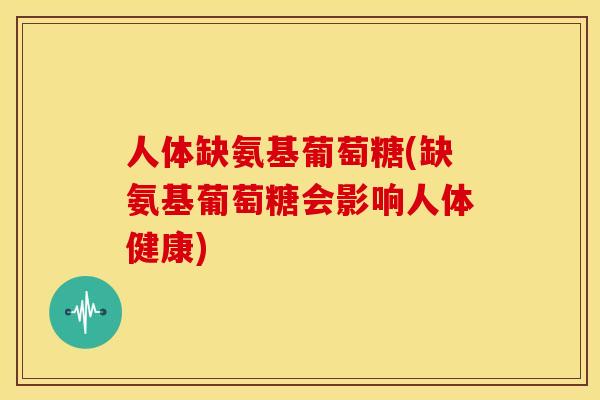 人体缺氨基葡萄糖(缺氨基葡萄糖会影响人体健康)-第1张图片-关节骑士