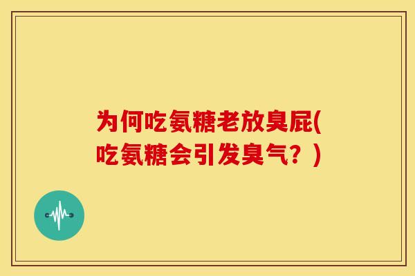 为何吃氨糖老放臭屁(吃氨糖会引发臭气？)