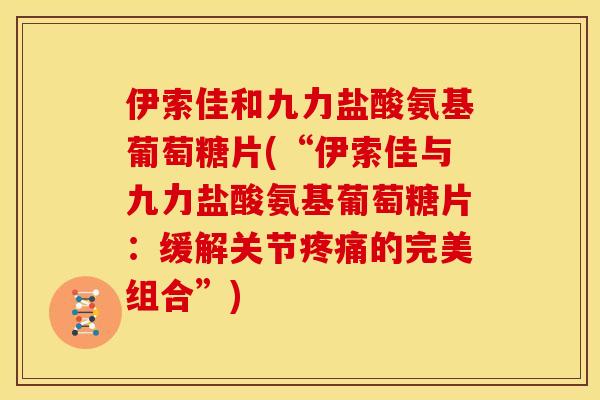 伊索佳和九力盐酸氨基葡萄糖片(“伊索佳与九力盐酸氨基葡萄糖片：缓解关节疼痛的完美组合”)