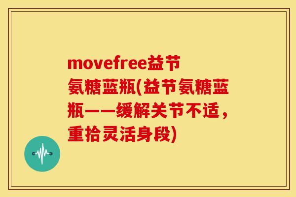 movefree益节氨糖蓝瓶(益节氨糖蓝瓶——缓解关节不适，重拾灵活身段)