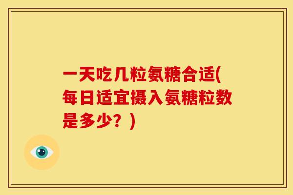 一天吃几粒氨糖合适(每日适宜摄入氨糖粒数是多少？)