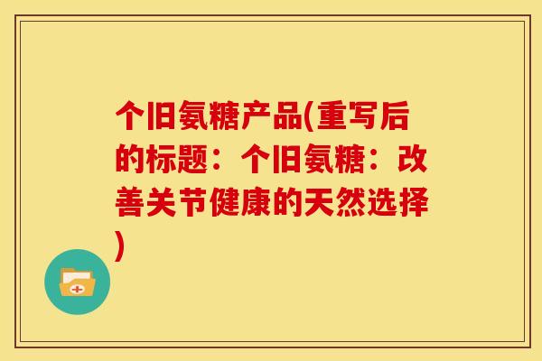 个旧氨糖产品(重写后的标题：个旧氨糖：改善关节健康的天然选择)