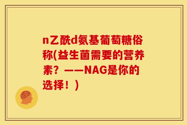 n乙酰d氨基葡萄糖俗称(益生菌需要的营养素?——NAG是你的选择!)-第1张图片-关节骑士 n乙酰d氨基葡萄糖俗称(益生菌需要的营养素?——NAG是你的选择!)-第1张图片-关节骑士