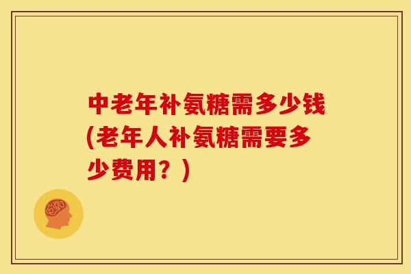 中老年补氨糖需多少钱(老年人补氨糖需要多少费用？)