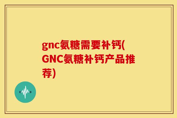 gnc氨糖需要补钙(GNC氨糖补钙产品推荐)-第1张图片-关节骑士 gnc氨糖需要补钙(GNC氨糖补钙产品推荐)-第1张图片-关节骑士