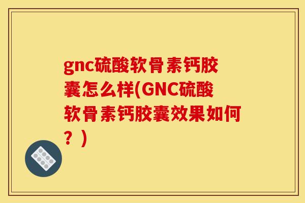 gnc硫酸软骨素钙胶囊怎么样(GNC硫酸软骨素钙胶囊效果如何？)-第1张图片-关节骑士