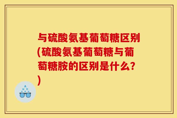 与硫酸氨基葡萄糖区别(硫酸氨基葡萄糖与葡萄糖胺的区别是什么？)