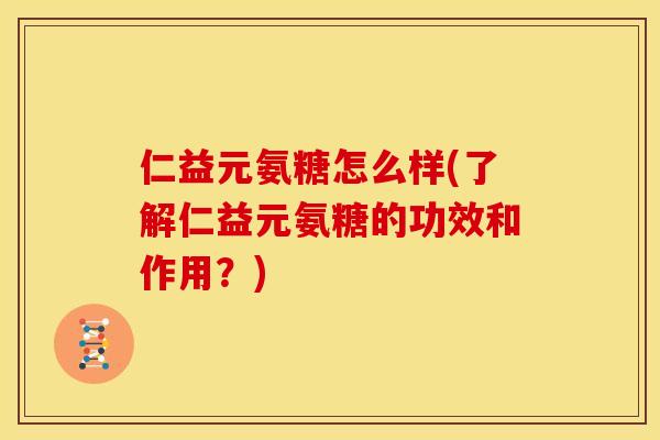 仁益元氨糖怎么样(了解仁益元氨糖的功效和作用？)