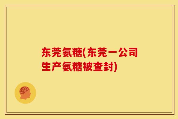 东莞氨糖(东莞一公司生产氨糖被查封)