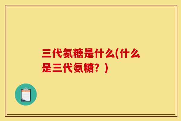三代氨糖是什么(什么是三代氨糖？)