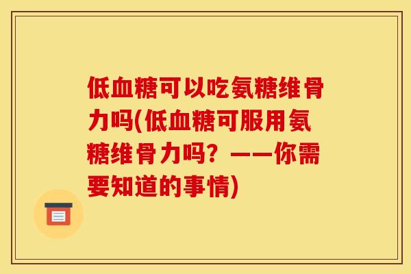 低血糖可以吃氨糖维骨力吗(低血糖可服用氨糖维骨力吗？——你需要知道的事情)