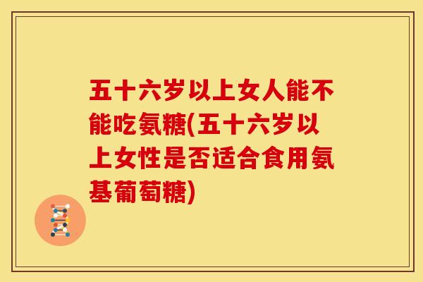 五十六岁以上女人能不能吃氨糖(五十六岁以上女性是否适合食用氨基葡萄糖)-第1张图片-关节骑士