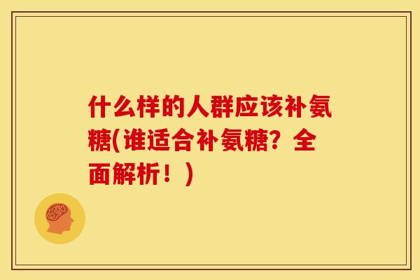 什么样的人群应该补氨糖(谁适合补氨糖？全面解析！)