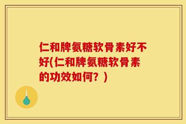 仁和牌氨糖软骨素好不好(仁和牌氨糖软骨素的功效如何？)