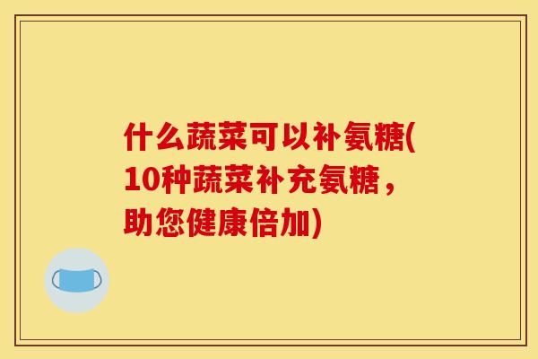 什么蔬菜可以补氨糖(10种蔬菜补充氨糖，助您健康倍加)