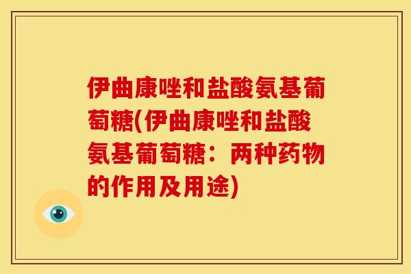 伊曲康唑和盐酸氨基葡萄糖(伊曲康唑和盐酸氨基葡萄糖：两种药物的作用及用途)
