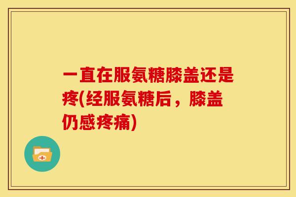 一直在服氨糖膝盖还是疼(经服氨糖后，膝盖仍感疼痛)