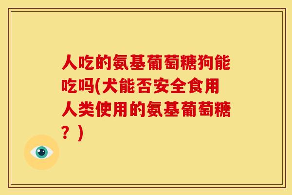 人吃的氨基葡萄糖狗能吃吗(犬能否安全食用人类使用的氨基葡萄糖？)