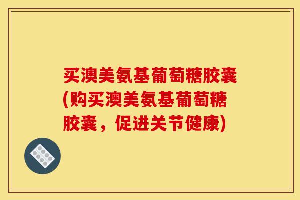 买澳美氨基葡萄糖胶囊(购买澳美氨基葡萄糖胶囊，促进关节健康)