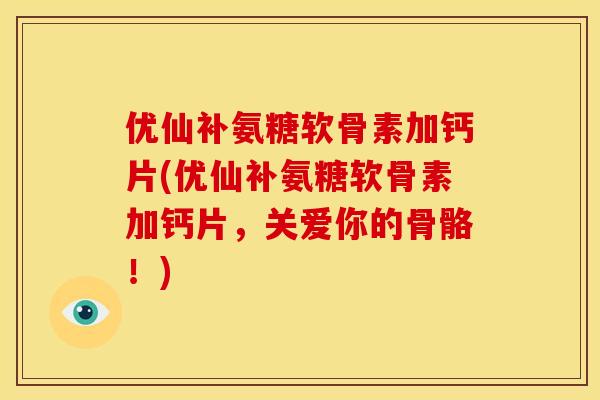 优仙补氨糖软骨素加钙片(优仙补氨糖软骨素加钙片，关爱你的骨骼！)-第1张图片-关节骑士