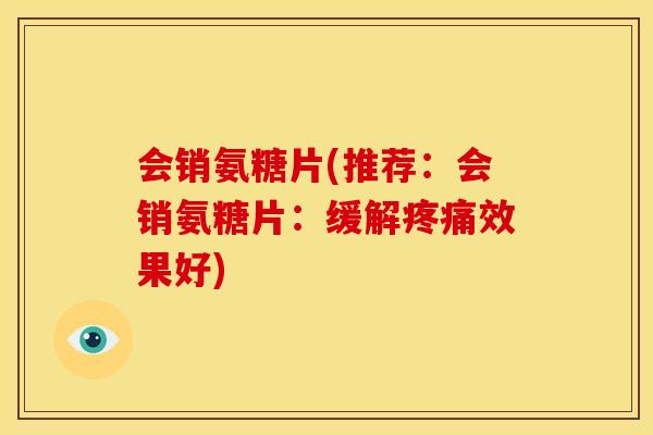 会销氨糖片(推荐：会销氨糖片：缓解疼痛效果好)-第1张图片-关节骑士