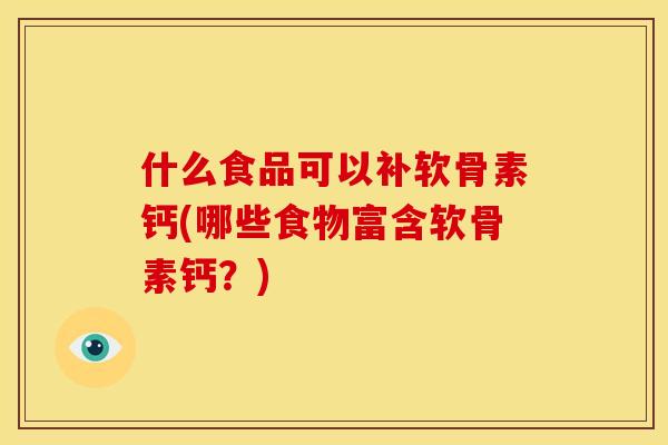 什么食品可以补软骨素钙(哪些食物富含软骨素钙？)