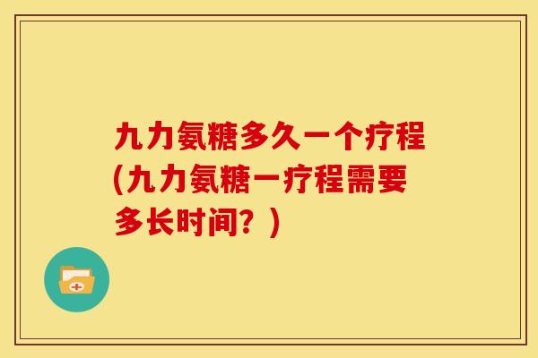 九力氨糖多久一个疗程(九力氨糖一疗程需要多长时间？)-第1张图片-关节骑士