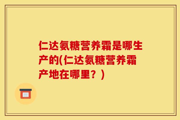 仁达氨糖营养霜是哪生产的(仁达氨糖营养霜产地在哪里？)-第1张图片-关节骑士