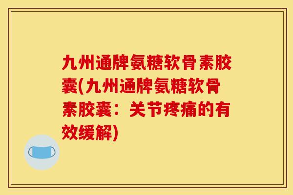 九州通牌氨糖软骨素胶囊(九州通牌氨糖软骨素胶囊:关节疼痛的有效缓解)-第1张图片-关节骑士 九州通牌氨糖软骨素胶囊(九州通牌氨糖软骨素胶囊:关节疼痛的有效缓解)-第1张图片-关节骑士