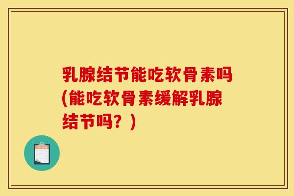 乳腺结节能吃软骨素吗(能吃软骨素缓解乳腺结节吗？)