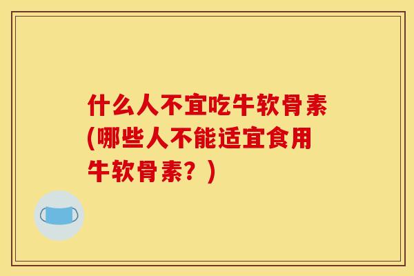 什么人不宜吃牛软骨素(哪些人不能适宜食用牛软骨素？)