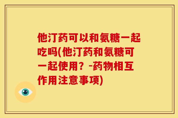他汀药可以和氨糖一起吃吗(他汀药和氨糖可一起使用？-药物相互作用注意事项)