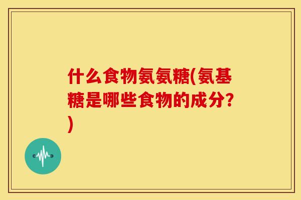 什么食物氨氨糖(氨基糖是哪些食物的成分？)