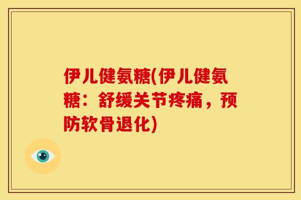 伊儿健氨糖(伊儿健氨糖：舒缓关节疼痛，预防软骨退化)