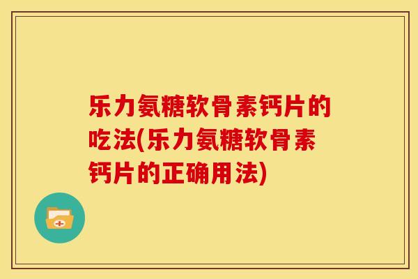 乐力氨糖软骨素钙片的吃法(乐力氨糖软骨素钙片的正确用法)