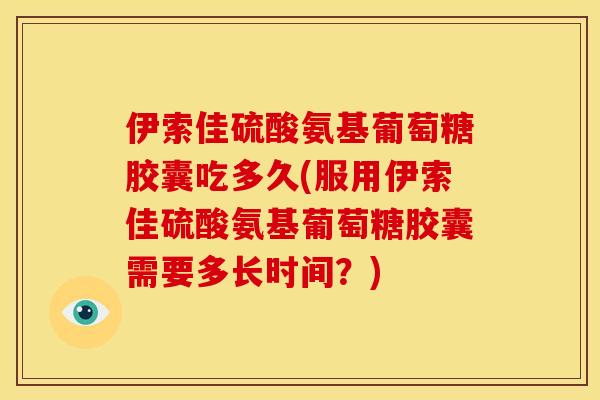 伊索佳硫酸氨基葡萄糖胶囊吃多久(服用伊索佳硫酸氨基葡萄糖胶囊需要多长时间？)